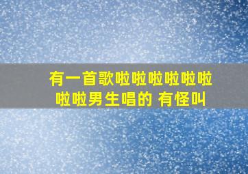 有一首歌啦啦啦啦啦啦啦啦男生唱的 有怪叫